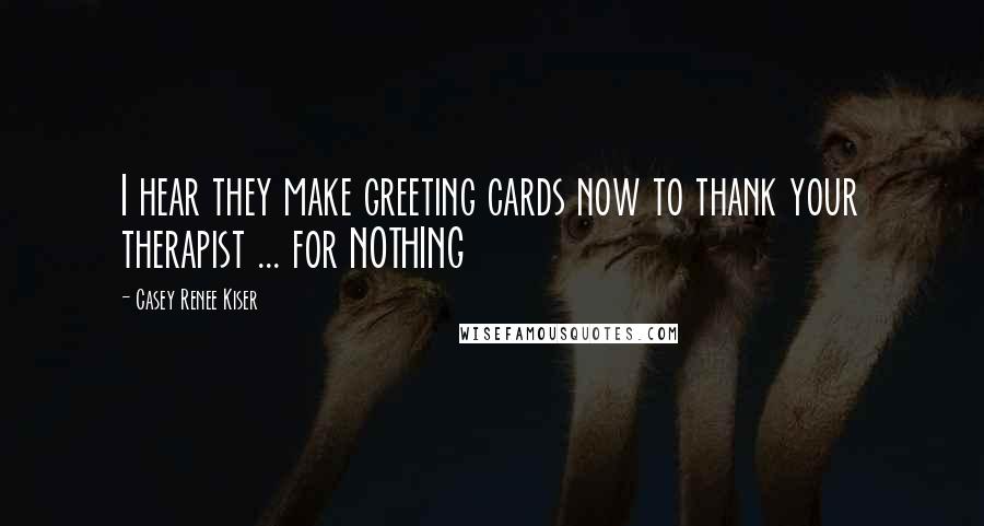 Casey Renee Kiser Quotes: I hear they make greeting cards now to thank your therapist ... for NOTHING