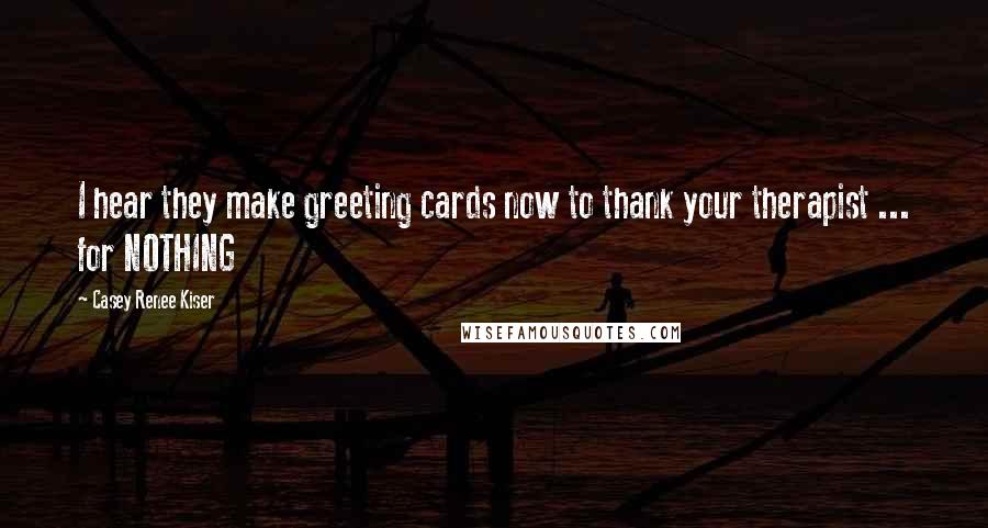 Casey Renee Kiser Quotes: I hear they make greeting cards now to thank your therapist ... for NOTHING