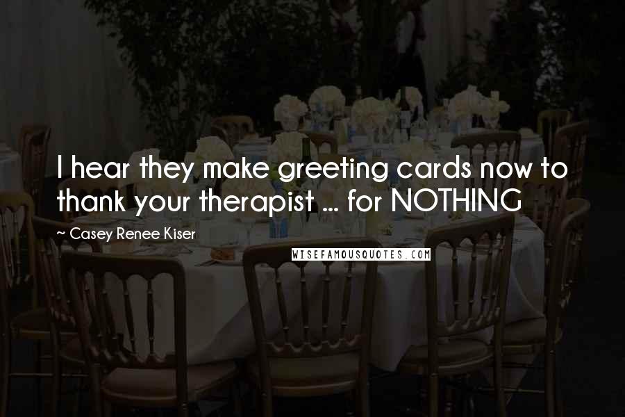 Casey Renee Kiser Quotes: I hear they make greeting cards now to thank your therapist ... for NOTHING