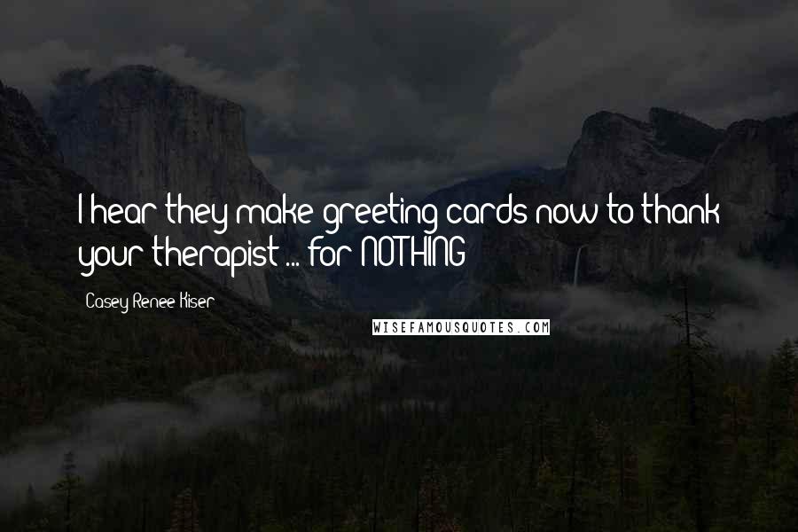 Casey Renee Kiser Quotes: I hear they make greeting cards now to thank your therapist ... for NOTHING