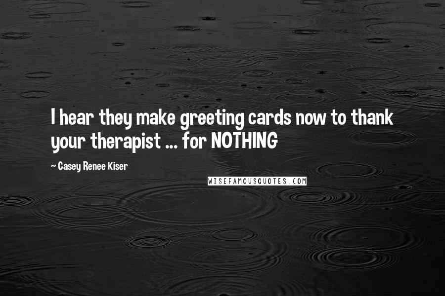 Casey Renee Kiser Quotes: I hear they make greeting cards now to thank your therapist ... for NOTHING