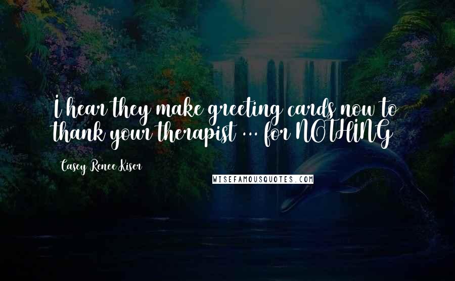 Casey Renee Kiser Quotes: I hear they make greeting cards now to thank your therapist ... for NOTHING