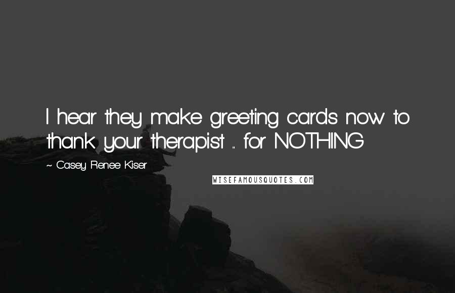 Casey Renee Kiser Quotes: I hear they make greeting cards now to thank your therapist ... for NOTHING