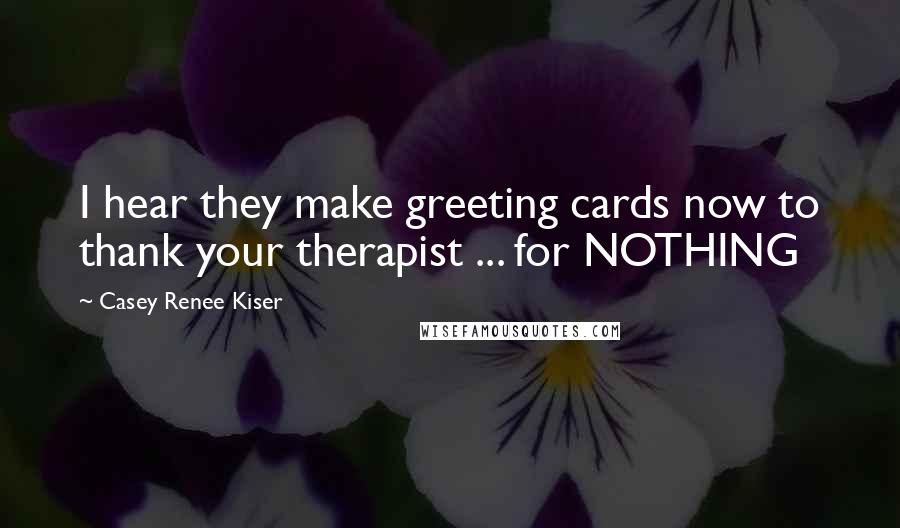 Casey Renee Kiser Quotes: I hear they make greeting cards now to thank your therapist ... for NOTHING