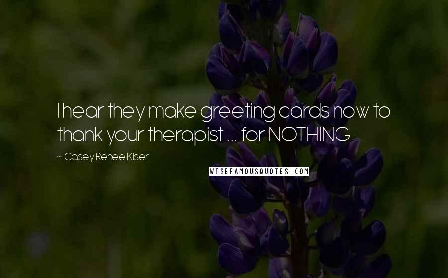 Casey Renee Kiser Quotes: I hear they make greeting cards now to thank your therapist ... for NOTHING