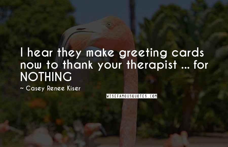 Casey Renee Kiser Quotes: I hear they make greeting cards now to thank your therapist ... for NOTHING