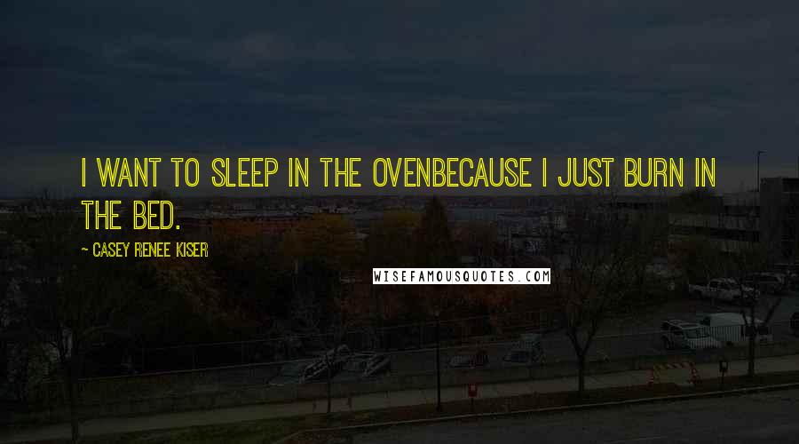 Casey Renee Kiser Quotes: I want to sleep in the ovenbecause I just burn in the bed.