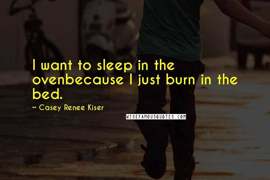 Casey Renee Kiser Quotes: I want to sleep in the ovenbecause I just burn in the bed.