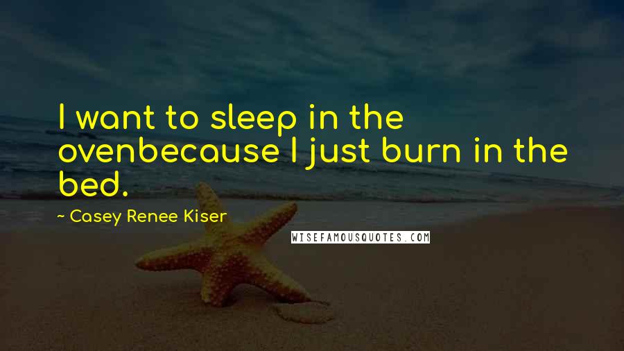 Casey Renee Kiser Quotes: I want to sleep in the ovenbecause I just burn in the bed.