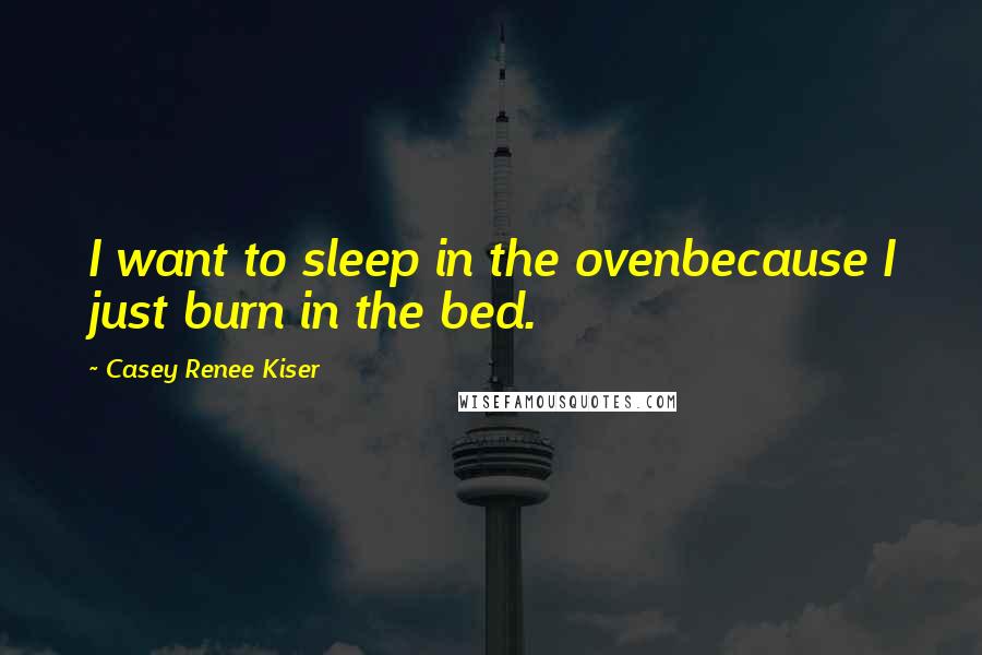 Casey Renee Kiser Quotes: I want to sleep in the ovenbecause I just burn in the bed.