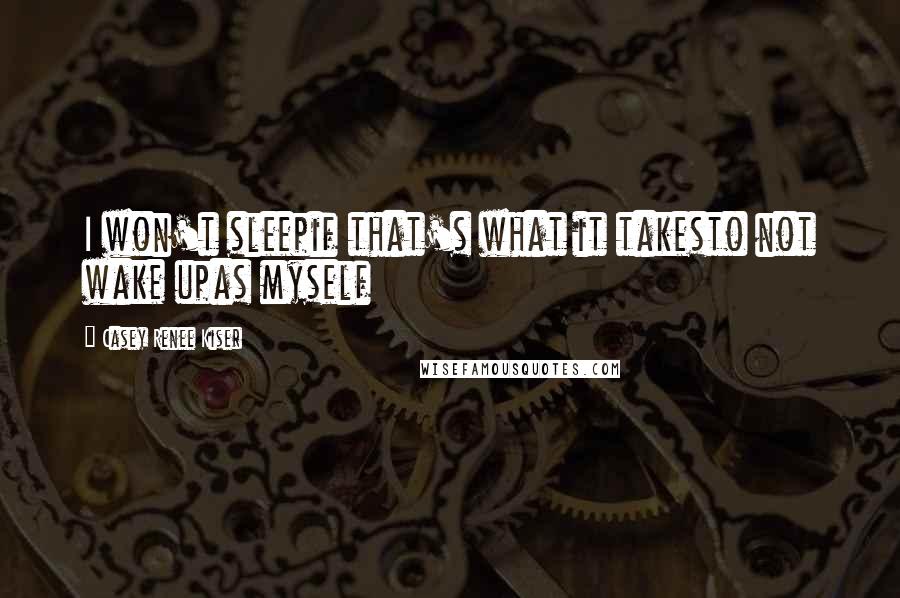 Casey Renee Kiser Quotes: I won't sleepif that's what it takesto not wake upas myself