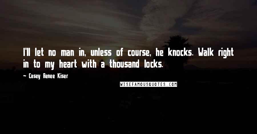 Casey Renee Kiser Quotes: I'll let no man in, unless of course, he knocks. Walk right in to my heart with a thousand locks.