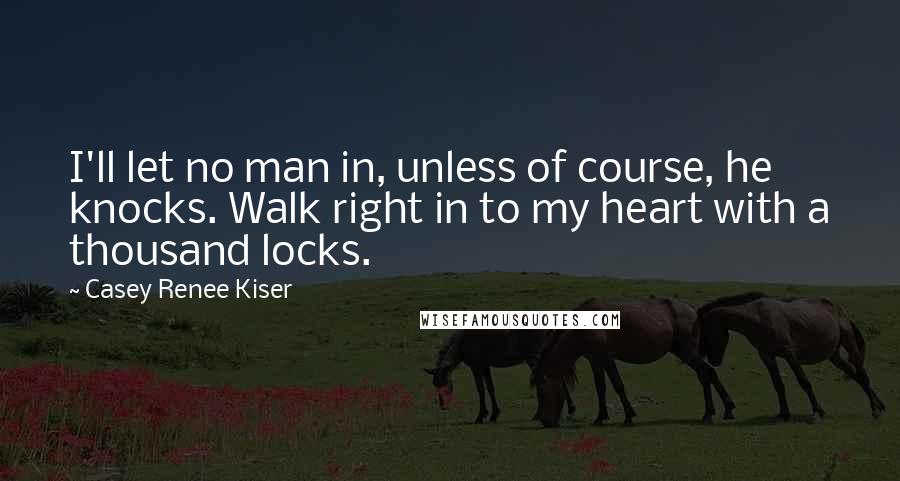 Casey Renee Kiser Quotes: I'll let no man in, unless of course, he knocks. Walk right in to my heart with a thousand locks.