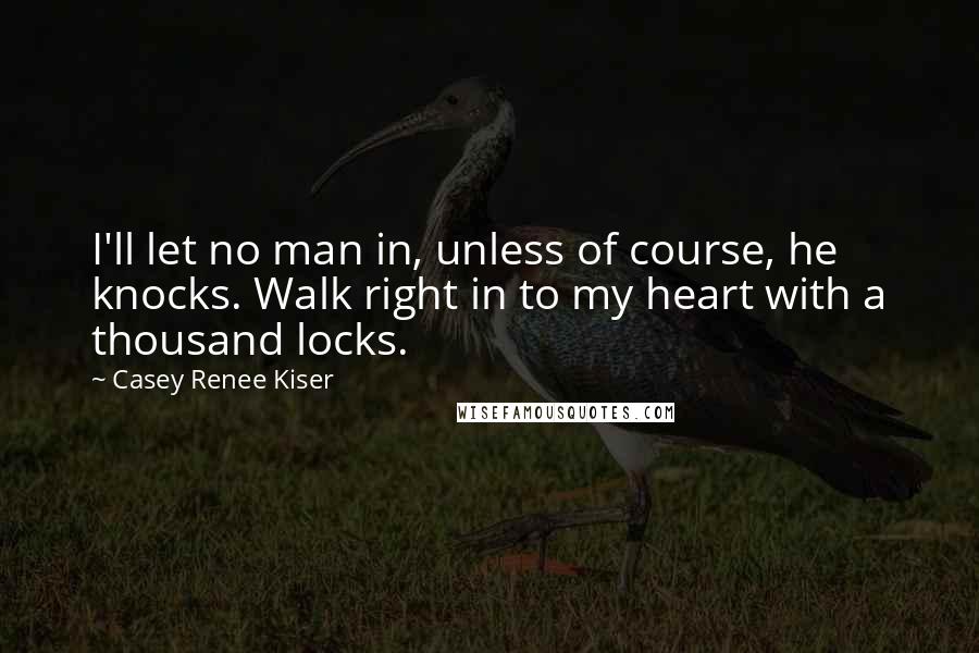 Casey Renee Kiser Quotes: I'll let no man in, unless of course, he knocks. Walk right in to my heart with a thousand locks.