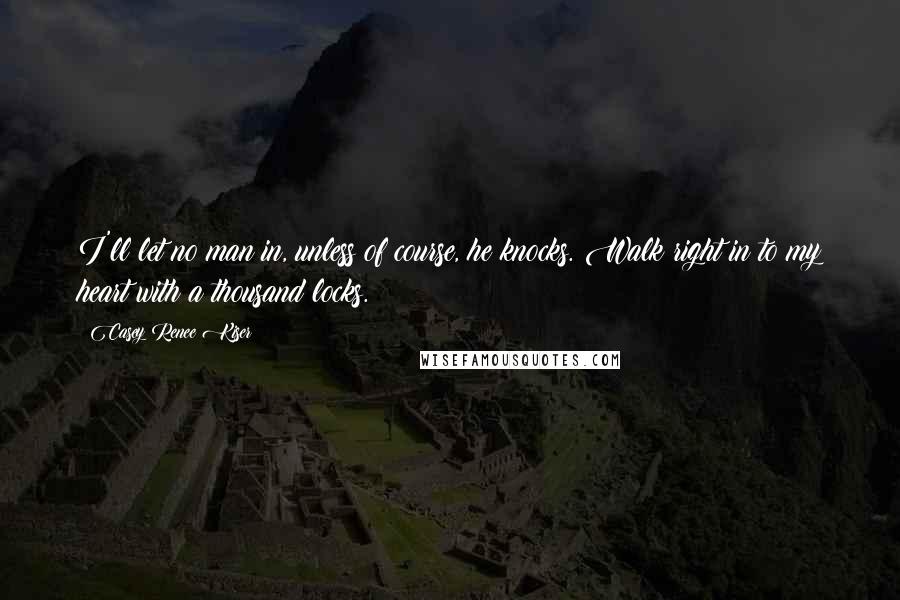 Casey Renee Kiser Quotes: I'll let no man in, unless of course, he knocks. Walk right in to my heart with a thousand locks.