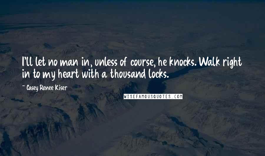 Casey Renee Kiser Quotes: I'll let no man in, unless of course, he knocks. Walk right in to my heart with a thousand locks.