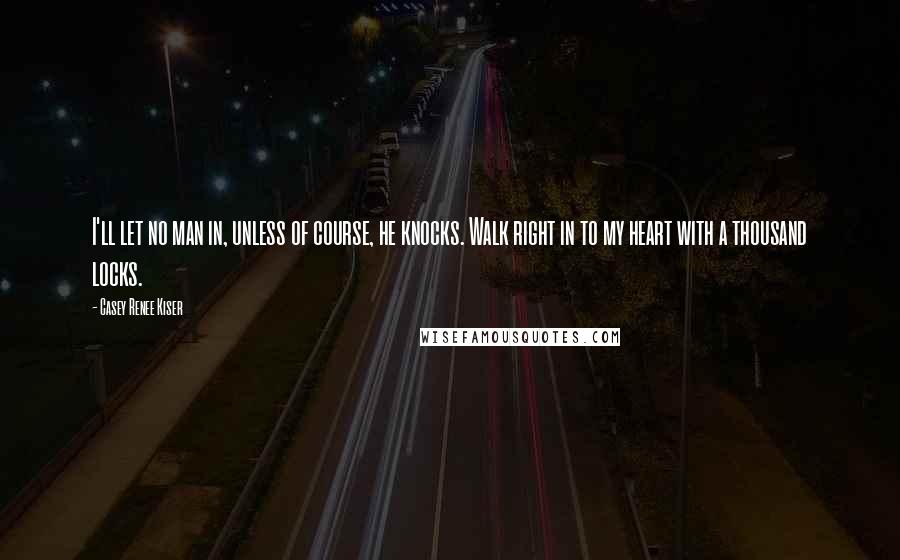 Casey Renee Kiser Quotes: I'll let no man in, unless of course, he knocks. Walk right in to my heart with a thousand locks.