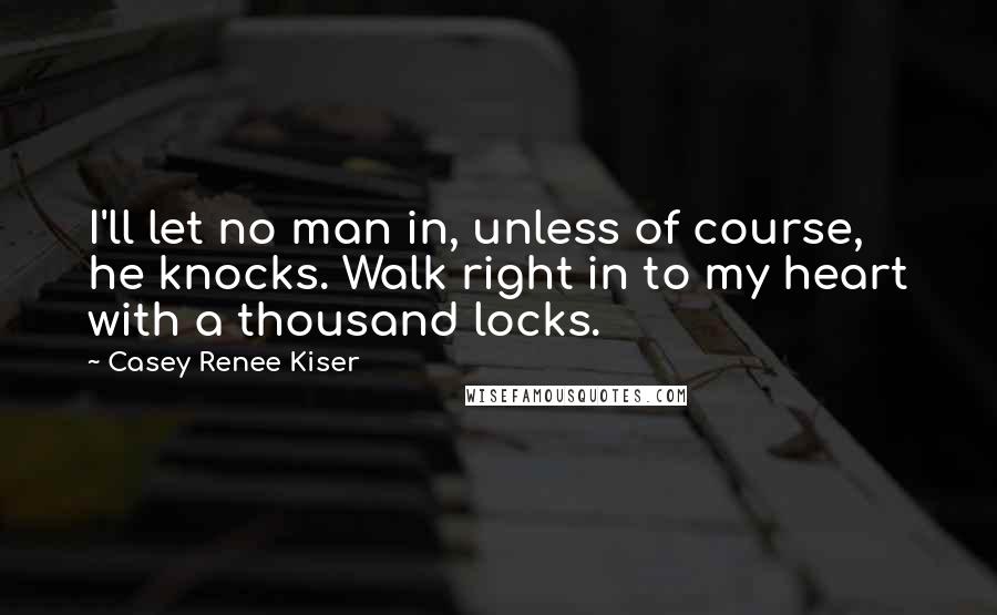 Casey Renee Kiser Quotes: I'll let no man in, unless of course, he knocks. Walk right in to my heart with a thousand locks.