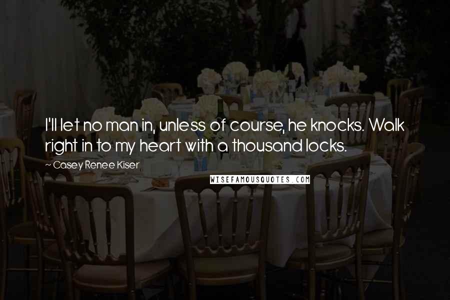 Casey Renee Kiser Quotes: I'll let no man in, unless of course, he knocks. Walk right in to my heart with a thousand locks.