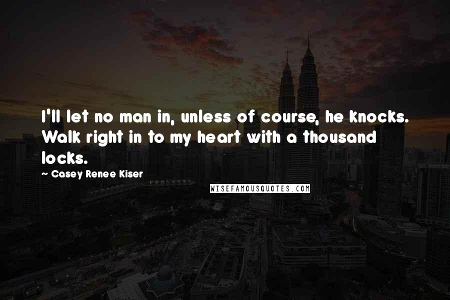 Casey Renee Kiser Quotes: I'll let no man in, unless of course, he knocks. Walk right in to my heart with a thousand locks.