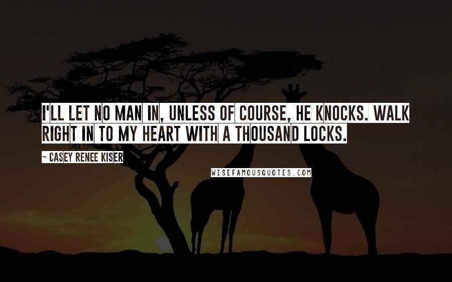 Casey Renee Kiser Quotes: I'll let no man in, unless of course, he knocks. Walk right in to my heart with a thousand locks.