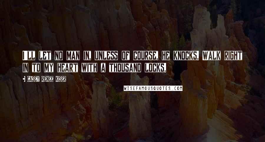 Casey Renee Kiser Quotes: I'll let no man in, unless of course, he knocks. Walk right in to my heart with a thousand locks.