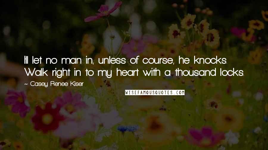 Casey Renee Kiser Quotes: I'll let no man in, unless of course, he knocks. Walk right in to my heart with a thousand locks.