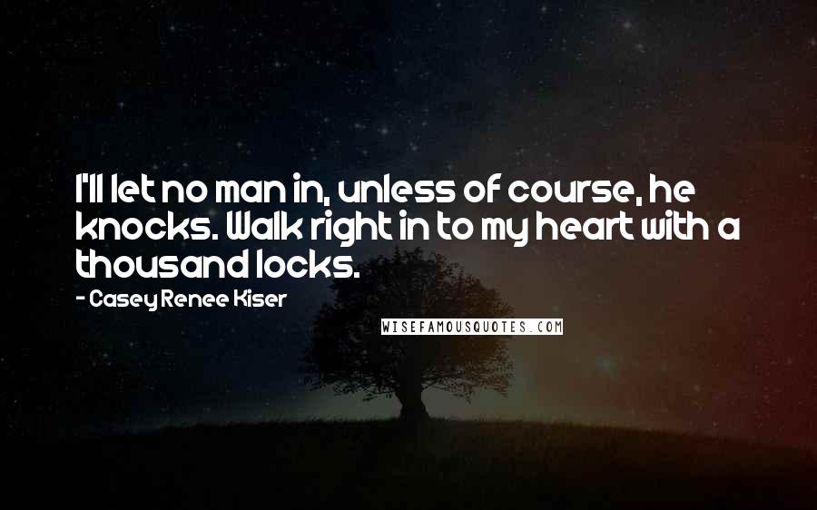 Casey Renee Kiser Quotes: I'll let no man in, unless of course, he knocks. Walk right in to my heart with a thousand locks.
