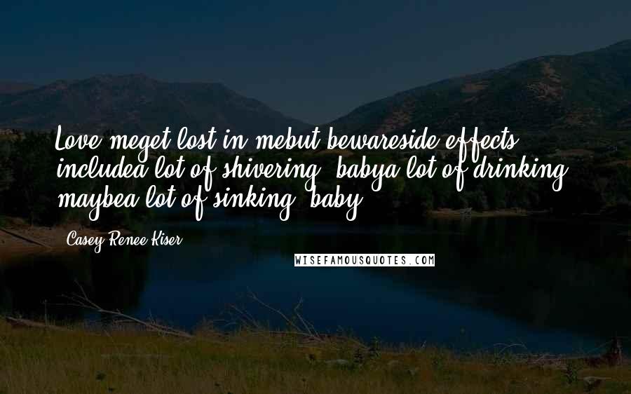 Casey Renee Kiser Quotes: Love meget lost in mebut bewareside effects includea lot of shivering, babya lot of drinking, maybea lot of sinking, baby
