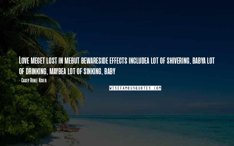 Casey Renee Kiser Quotes: Love meget lost in mebut bewareside effects includea lot of shivering, babya lot of drinking, maybea lot of sinking, baby