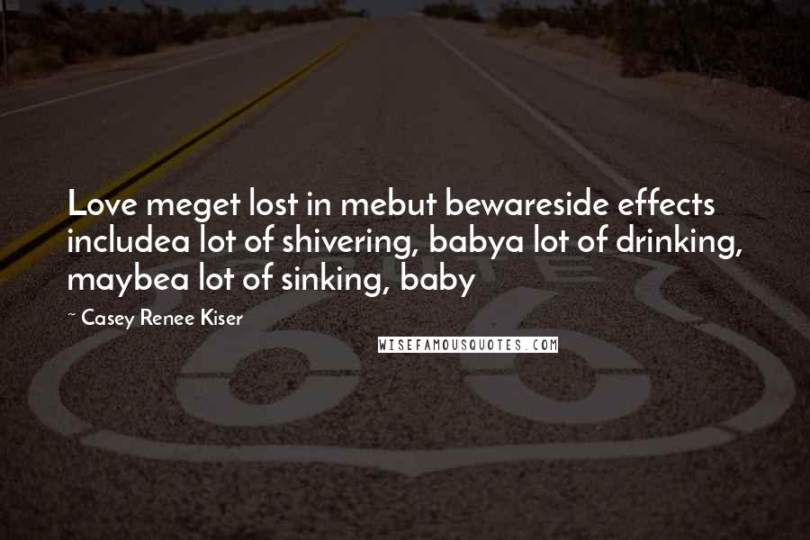 Casey Renee Kiser Quotes: Love meget lost in mebut bewareside effects includea lot of shivering, babya lot of drinking, maybea lot of sinking, baby