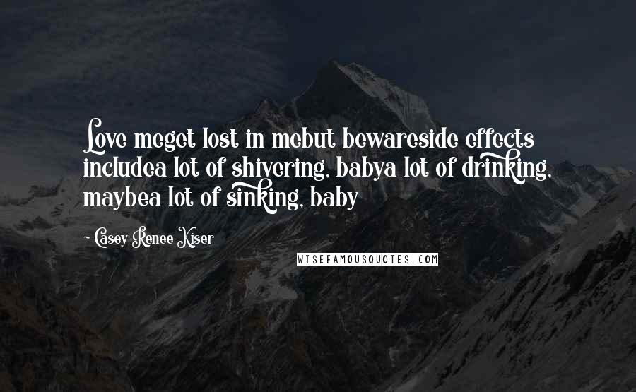 Casey Renee Kiser Quotes: Love meget lost in mebut bewareside effects includea lot of shivering, babya lot of drinking, maybea lot of sinking, baby