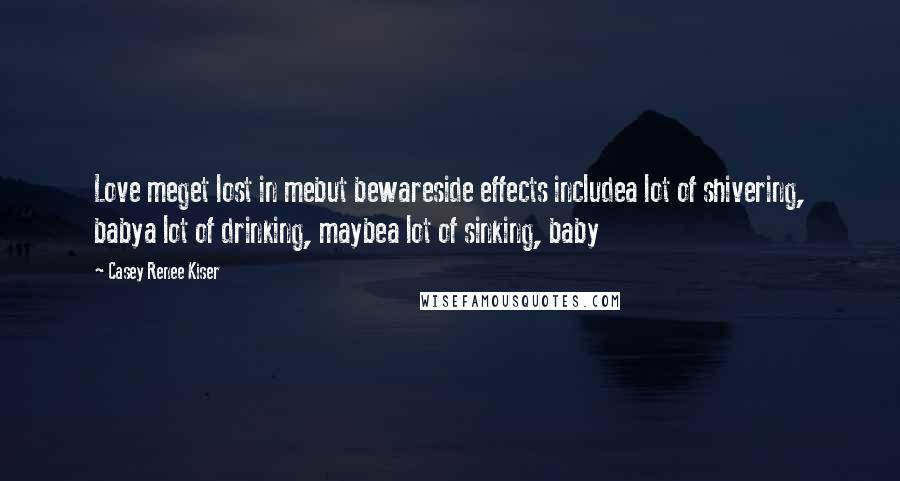 Casey Renee Kiser Quotes: Love meget lost in mebut bewareside effects includea lot of shivering, babya lot of drinking, maybea lot of sinking, baby