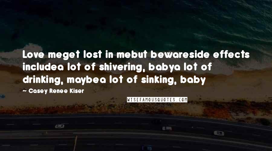 Casey Renee Kiser Quotes: Love meget lost in mebut bewareside effects includea lot of shivering, babya lot of drinking, maybea lot of sinking, baby