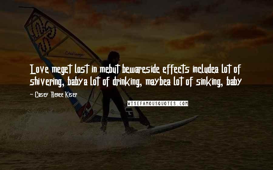Casey Renee Kiser Quotes: Love meget lost in mebut bewareside effects includea lot of shivering, babya lot of drinking, maybea lot of sinking, baby