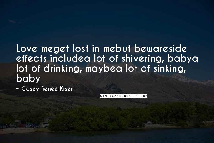 Casey Renee Kiser Quotes: Love meget lost in mebut bewareside effects includea lot of shivering, babya lot of drinking, maybea lot of sinking, baby