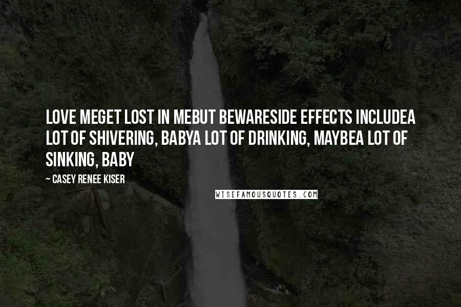 Casey Renee Kiser Quotes: Love meget lost in mebut bewareside effects includea lot of shivering, babya lot of drinking, maybea lot of sinking, baby