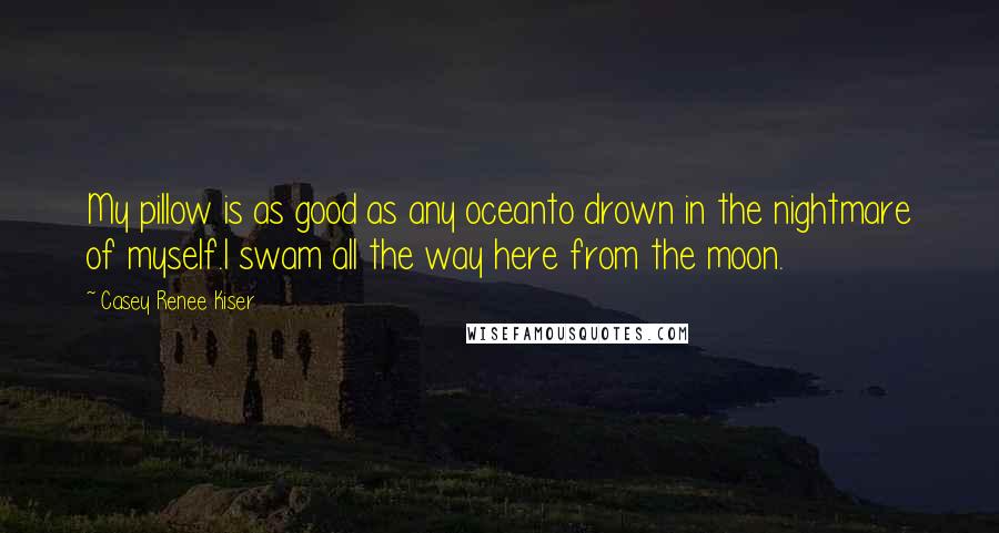 Casey Renee Kiser Quotes: My pillow is as good as any oceanto drown in the nightmare of myself.I swam all the way here from the moon.