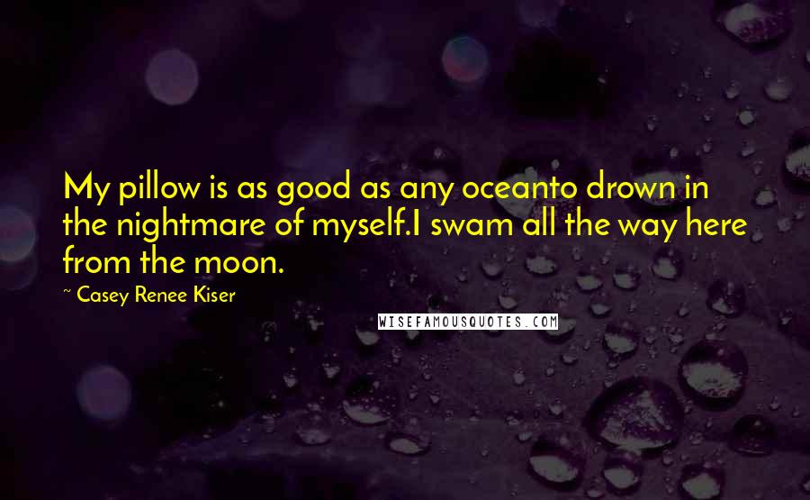 Casey Renee Kiser Quotes: My pillow is as good as any oceanto drown in the nightmare of myself.I swam all the way here from the moon.