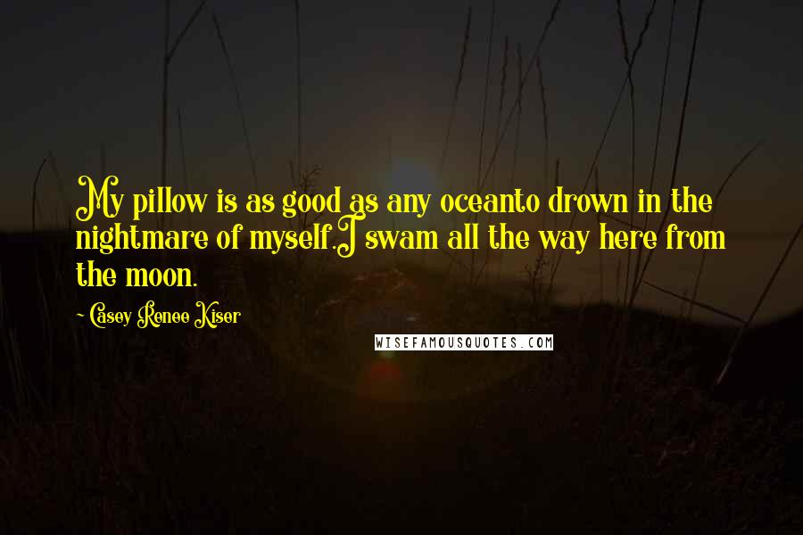 Casey Renee Kiser Quotes: My pillow is as good as any oceanto drown in the nightmare of myself.I swam all the way here from the moon.