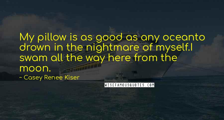 Casey Renee Kiser Quotes: My pillow is as good as any oceanto drown in the nightmare of myself.I swam all the way here from the moon.