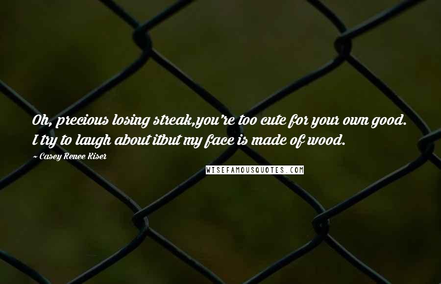 Casey Renee Kiser Quotes: Oh, precious losing streak,you're too cute for your own good. I try to laugh about itbut my face is made of wood.