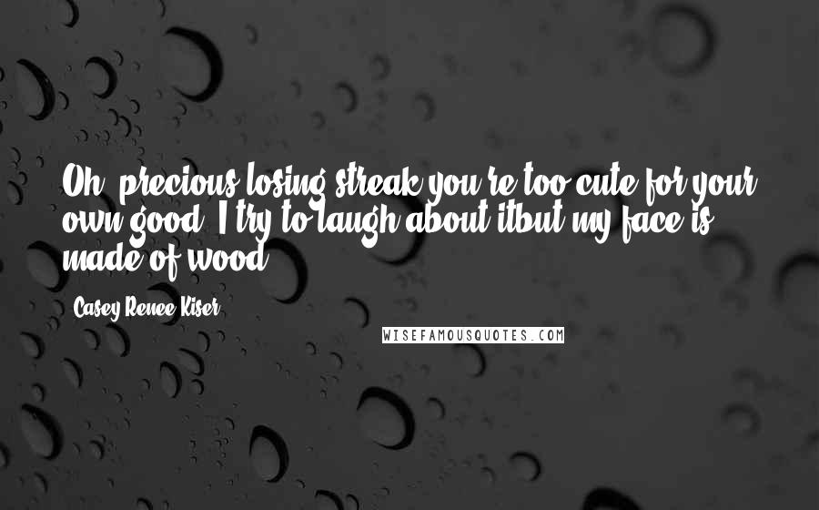 Casey Renee Kiser Quotes: Oh, precious losing streak,you're too cute for your own good. I try to laugh about itbut my face is made of wood.