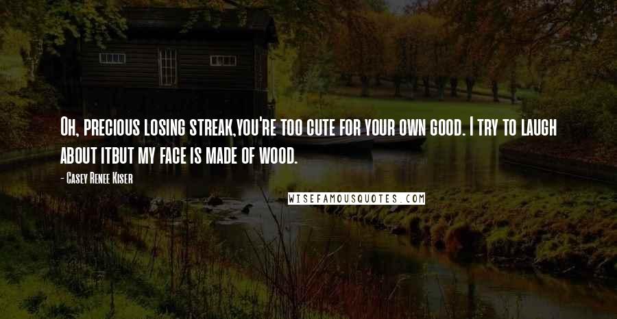 Casey Renee Kiser Quotes: Oh, precious losing streak,you're too cute for your own good. I try to laugh about itbut my face is made of wood.