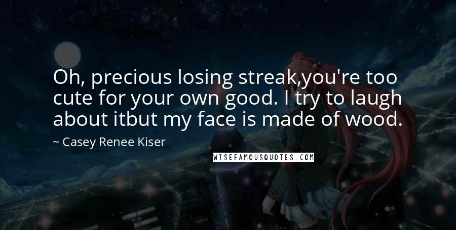 Casey Renee Kiser Quotes: Oh, precious losing streak,you're too cute for your own good. I try to laugh about itbut my face is made of wood.