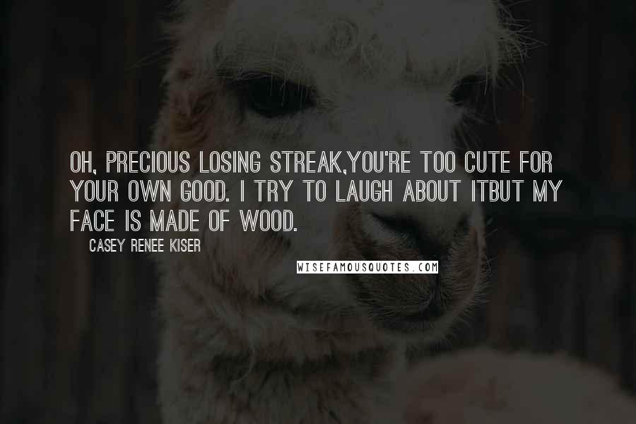 Casey Renee Kiser Quotes: Oh, precious losing streak,you're too cute for your own good. I try to laugh about itbut my face is made of wood.