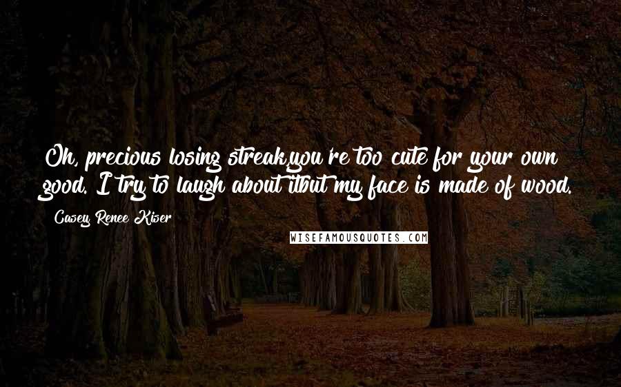 Casey Renee Kiser Quotes: Oh, precious losing streak,you're too cute for your own good. I try to laugh about itbut my face is made of wood.