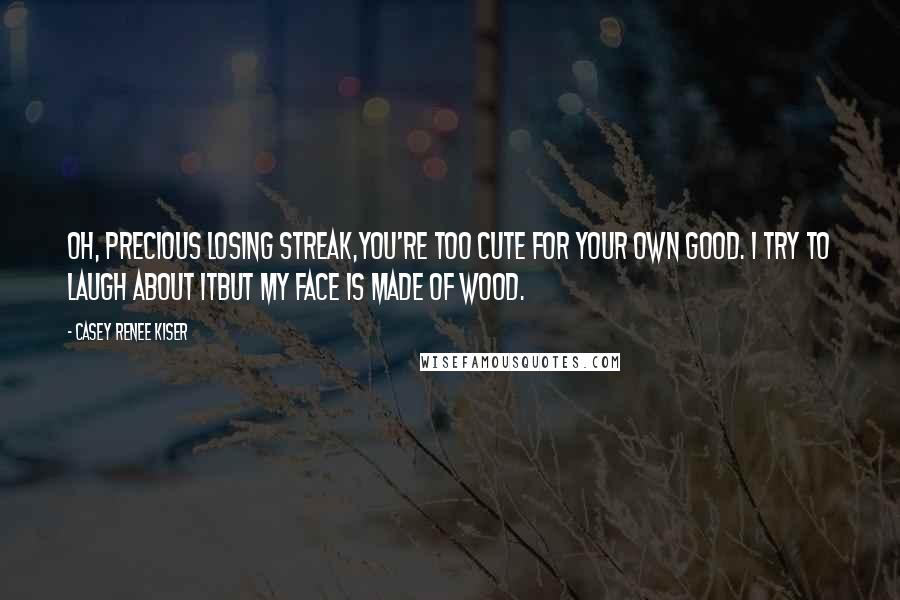 Casey Renee Kiser Quotes: Oh, precious losing streak,you're too cute for your own good. I try to laugh about itbut my face is made of wood.