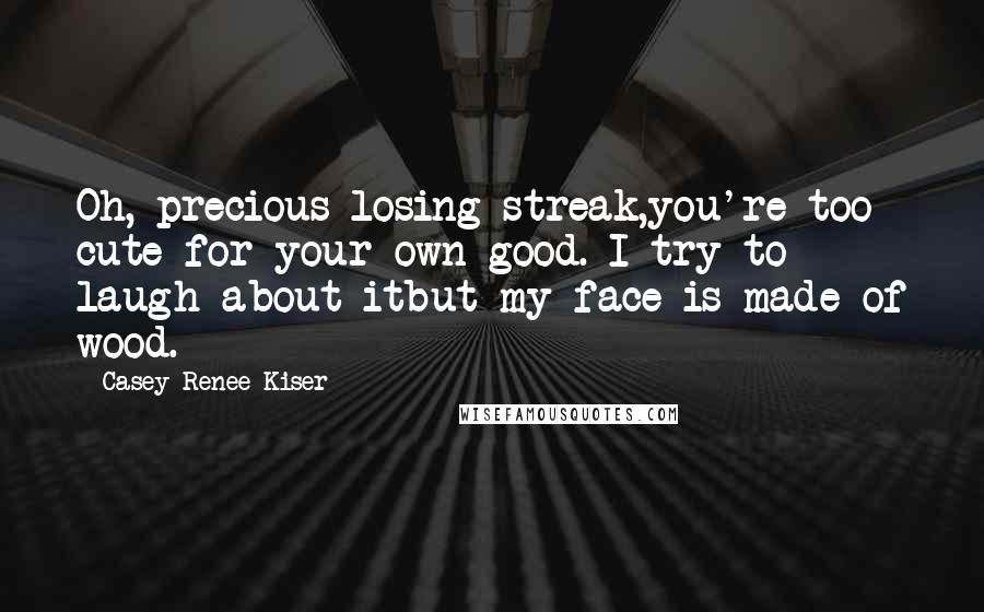 Casey Renee Kiser Quotes: Oh, precious losing streak,you're too cute for your own good. I try to laugh about itbut my face is made of wood.