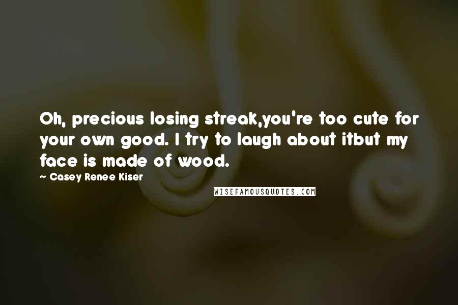 Casey Renee Kiser Quotes: Oh, precious losing streak,you're too cute for your own good. I try to laugh about itbut my face is made of wood.